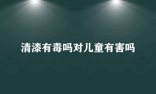 清漆有毒吗对儿童有害吗