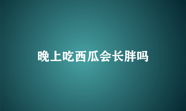 晚上吃西瓜会长胖吗