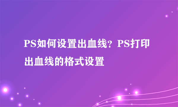 PS如何设置出血线？PS打印出血线的格式设置