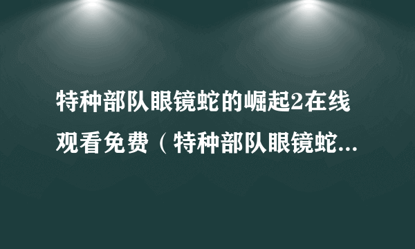 特种部队眼镜蛇的崛起2在线观看免费（特种部队眼镜蛇的崛起）