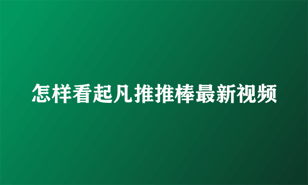 怎样看起凡推推棒最新视频