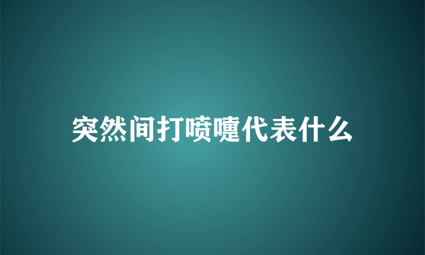 突然间打喷嚏代表什么