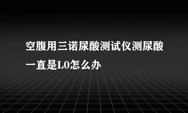 空腹用三诺尿酸测试仪测尿酸一直是L0怎么办