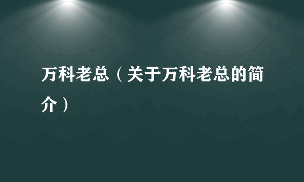 万科老总（关于万科老总的简介）