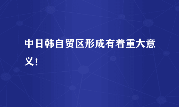 中日韩自贸区形成有着重大意义！