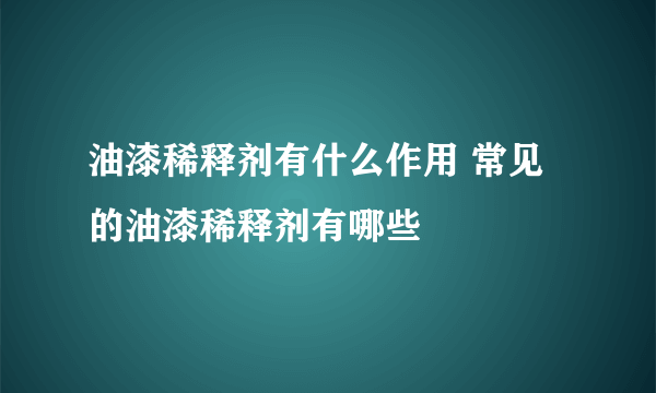 油漆稀释剂有什么作用 常见的油漆稀释剂有哪些