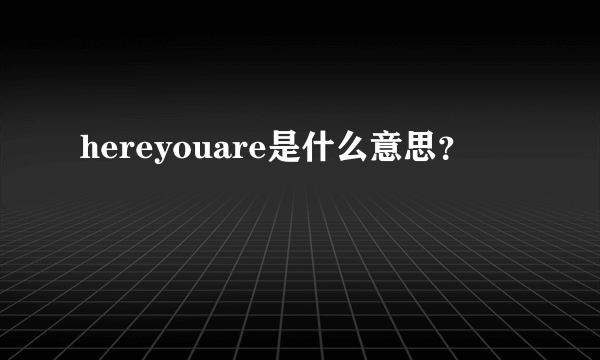 hereyouare是什么意思？