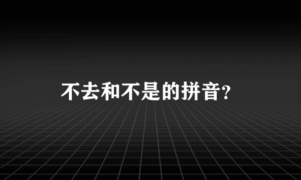 不去和不是的拼音？