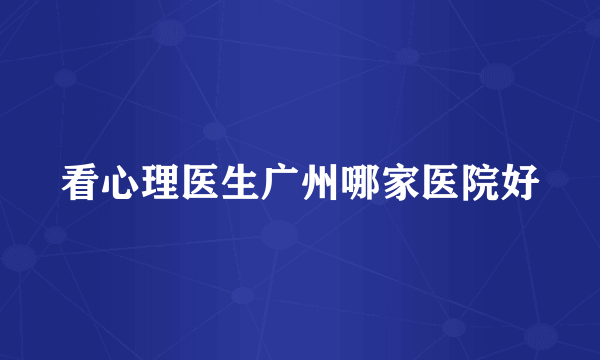 看心理医生广州哪家医院好