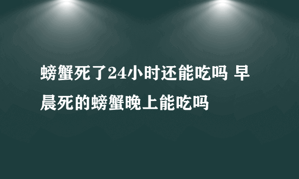 螃蟹死了24小时还能吃吗 早晨死的螃蟹晚上能吃吗