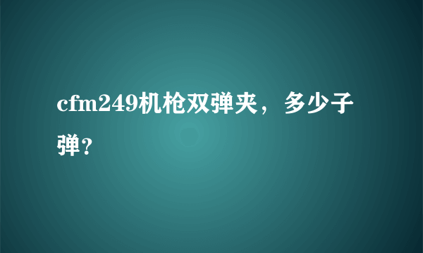 cfm249机枪双弹夹，多少子弹？