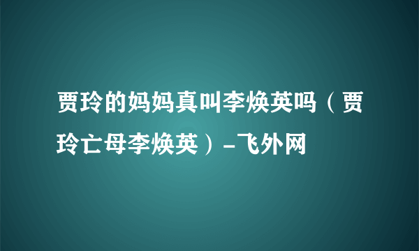 贾玲的妈妈真叫李焕英吗（贾玲亡母李焕英）-飞外网