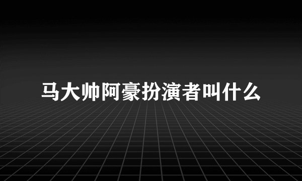 马大帅阿豪扮演者叫什么