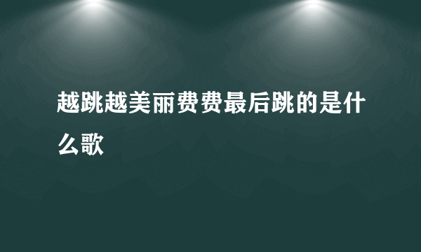 越跳越美丽费费最后跳的是什么歌