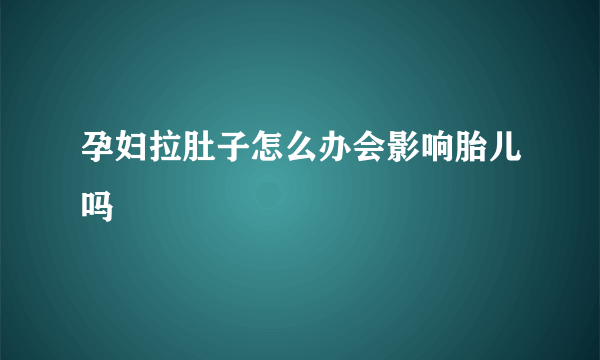 孕妇拉肚子怎么办会影响胎儿吗