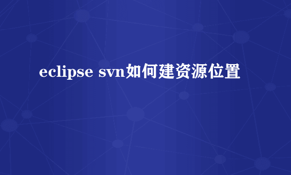 eclipse svn如何建资源位置