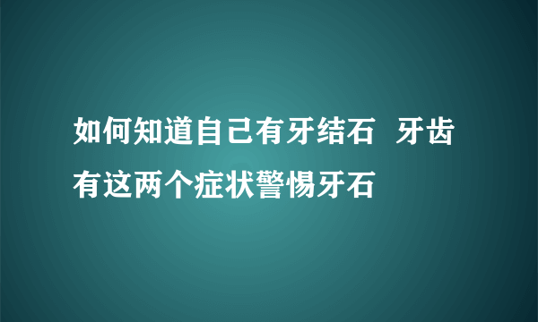 如何知道自己有牙结石  牙齿有这两个症状警惕牙石