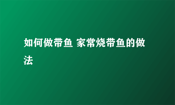 如何做带鱼 家常烧带鱼的做法