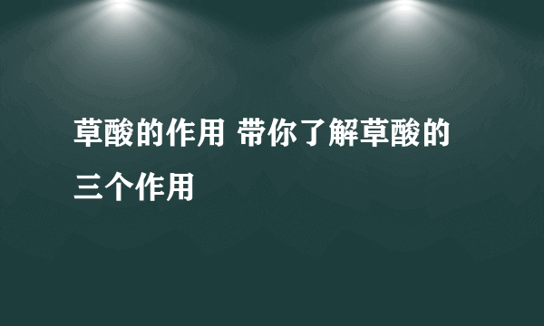 草酸的作用 带你了解草酸的三个作用