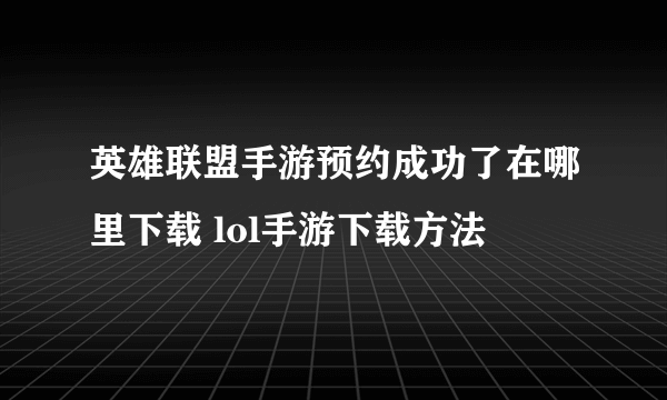 英雄联盟手游预约成功了在哪里下载 lol手游下载方法