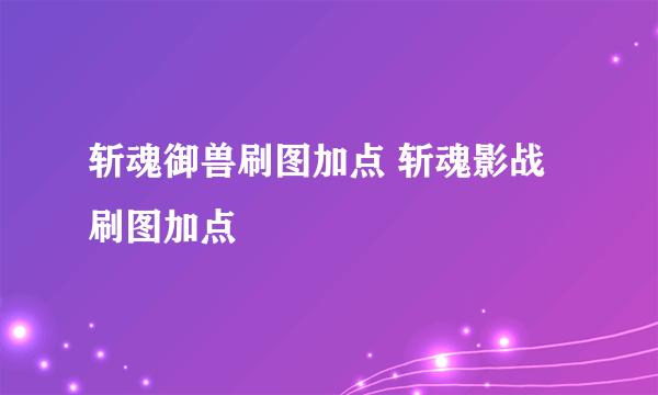 斩魂御兽刷图加点 斩魂影战刷图加点