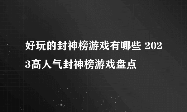 好玩的封神榜游戏有哪些 2023高人气封神榜游戏盘点