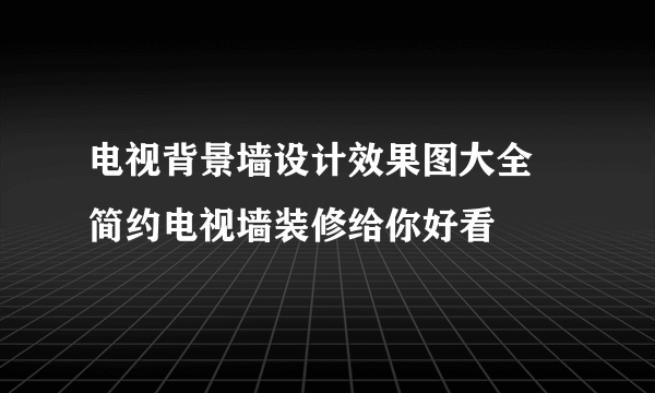 电视背景墙设计效果图大全 简约电视墙装修给你好看