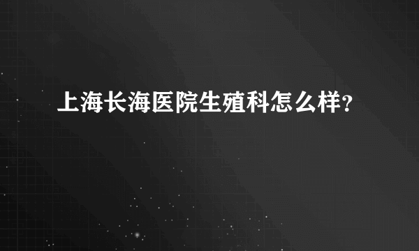 上海长海医院生殖科怎么样？