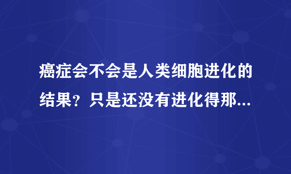 癌症会不会是人类细胞进化的结果？只是还没有进化得那么完美？