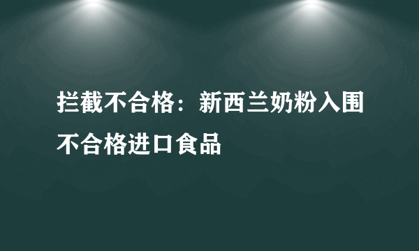 拦截不合格：新西兰奶粉入围不合格进口食品