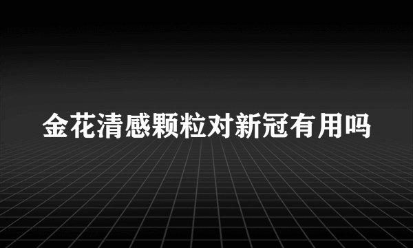 金花清感颗粒对新冠有用吗