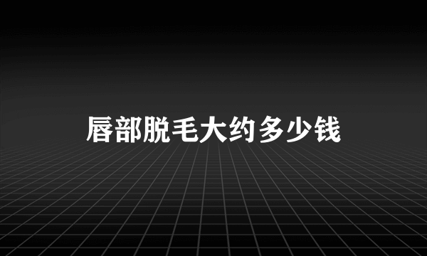 唇部脱毛大约多少钱