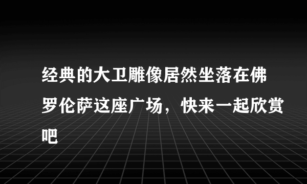 经典的大卫雕像居然坐落在佛罗伦萨这座广场，快来一起欣赏吧