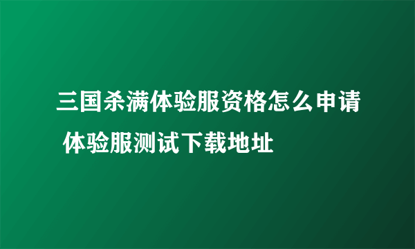 三国杀满体验服资格怎么申请 体验服测试下载地址