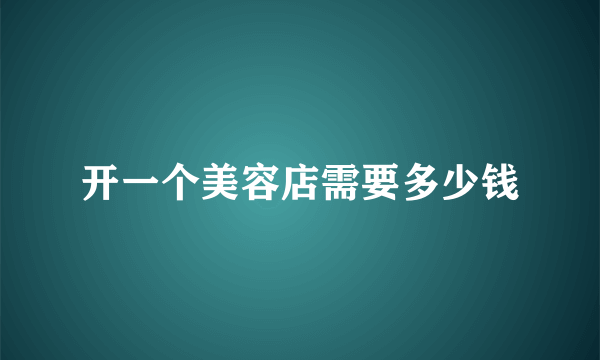 开一个美容店需要多少钱