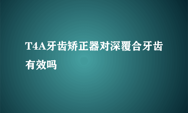 T4A牙齿矫正器对深覆合牙齿有效吗