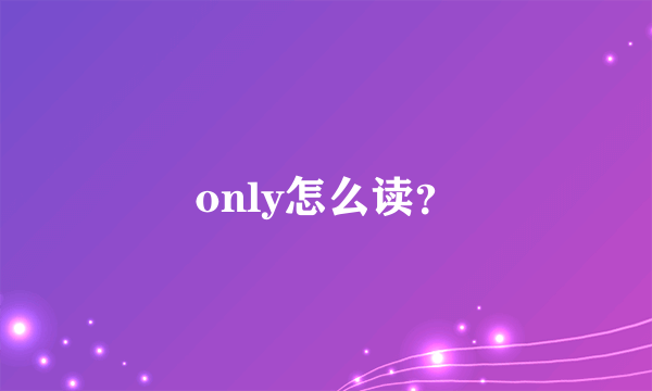 only怎么读？