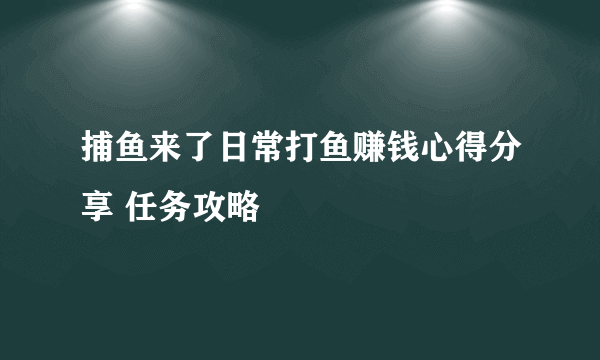 捕鱼来了日常打鱼赚钱心得分享 任务攻略