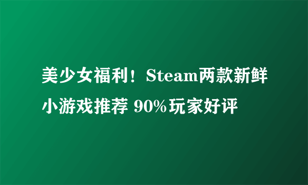 美少女福利！Steam两款新鲜小游戏推荐 90%玩家好评