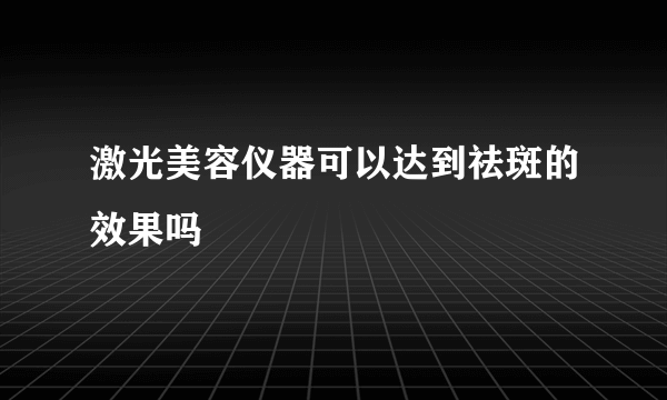 激光美容仪器可以达到祛斑的效果吗