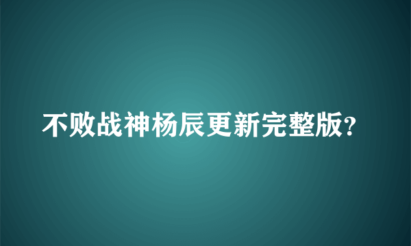 不败战神杨辰更新完整版？