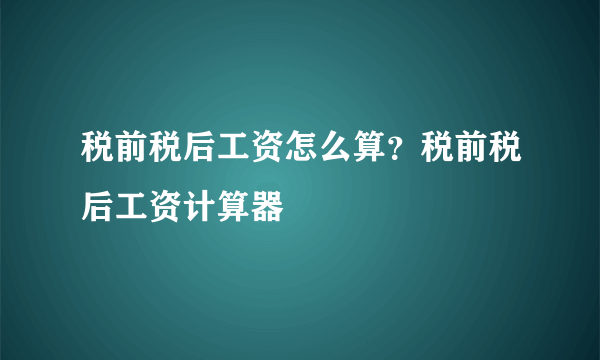 税前税后工资怎么算？税前税后工资计算器