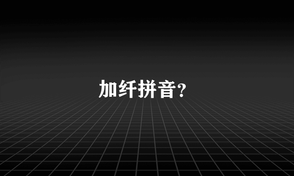 加纤拼音？