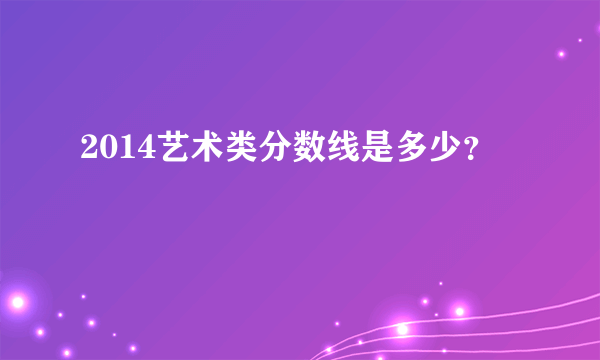 2014艺术类分数线是多少？