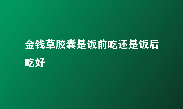 金钱草胶囊是饭前吃还是饭后吃好