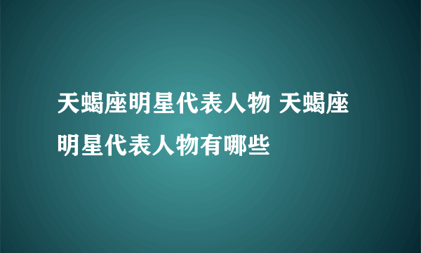 天蝎座明星代表人物 天蝎座明星代表人物有哪些