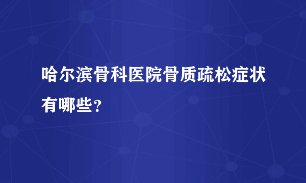 哈尔滨骨科医院骨质疏松症状有哪些？