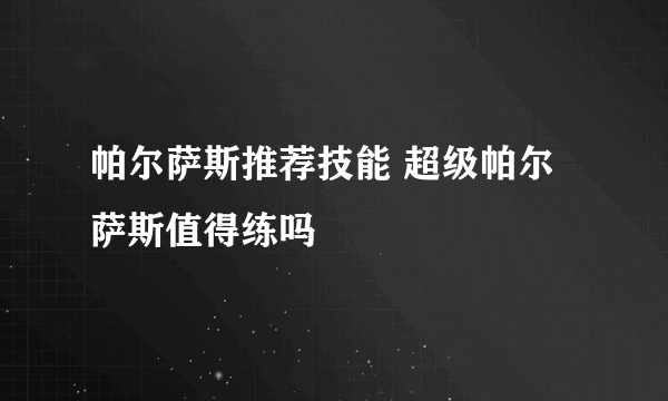 帕尔萨斯推荐技能 超级帕尔萨斯值得练吗