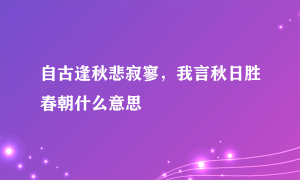 自古逢秋悲寂寥，我言秋日胜春朝什么意思