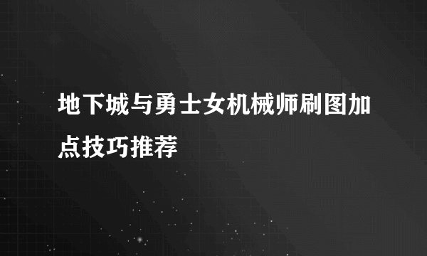 地下城与勇士女机械师刷图加点技巧推荐